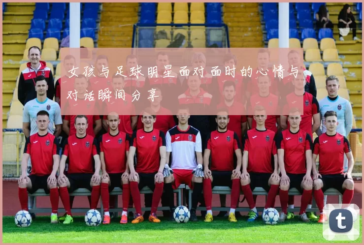 女孩与足球明星面对面时的心情与对话瞬间分享