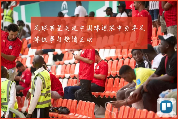 足球明星走进中国球迷家中分享足球故事与热情互动