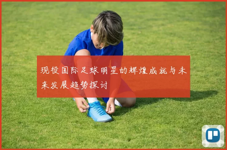 现役国际足球明星的辉煌成就与未来发展趋势探讨