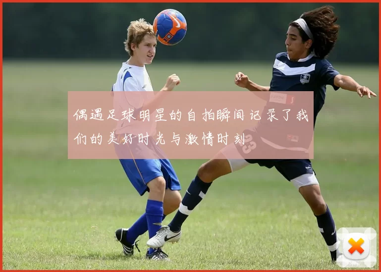 偶遇足球明星的自拍瞬间记录了我们的美好时光与激情时刻