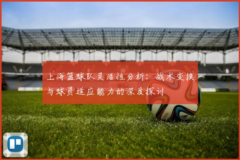 上海篮球队灵活性分析：战术变换与球员适应能力的深度探讨