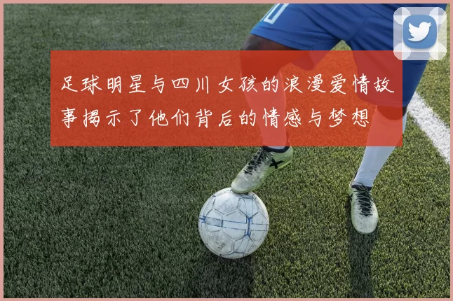 足球明星与四川女孩的浪漫爱情故事揭示了他们背后的情感与梦想