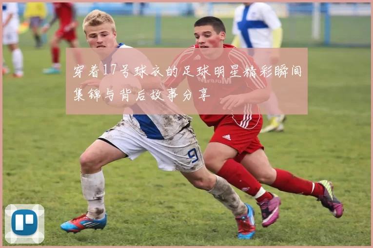 穿着17号球衣的足球明星精彩瞬间集锦与背后故事分享