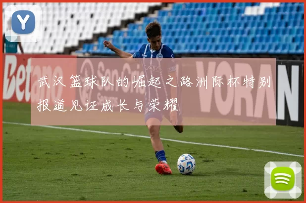 武汉篮球队的崛起之路洲际杯特别报道见证成长与荣耀