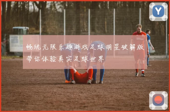 畅玩无限乐趣游戏足球明星破解版带你体验真实足球世界