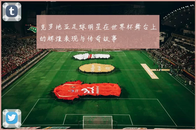 克罗地亚足球明星在世界杯舞台上的辉煌表现与传奇故事