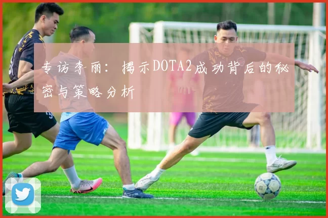 专访李丽：揭示DOTA2成功背后的秘密与策略分析
