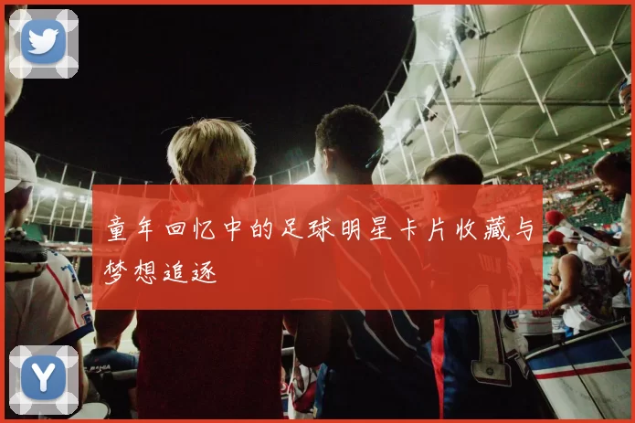 童年回忆中的足球明星卡片收藏与梦想追逐