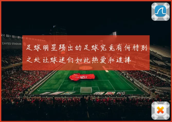 足球明星踢出的足球究竟有何特别之处让球迷们如此热爱和追捧
