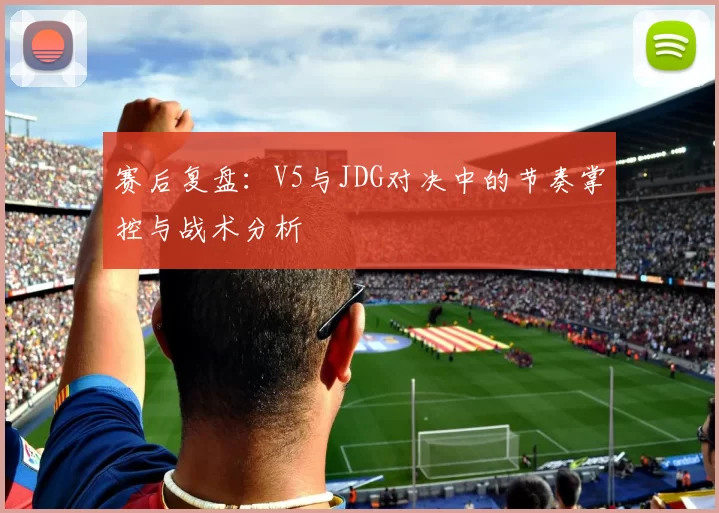 赛后复盘：V5与JDG对决中的节奏掌控与战术分析