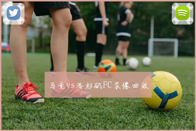 马竞vs洛杉矶FC录像回放