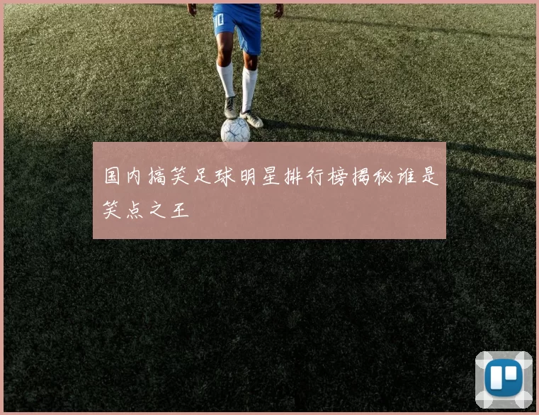 国内搞笑足球明星排行榜揭秘谁是笑点之王
