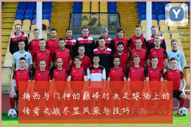 梅西与门神的巅峰对决足球场上的传奇之战尽显风采与技巧