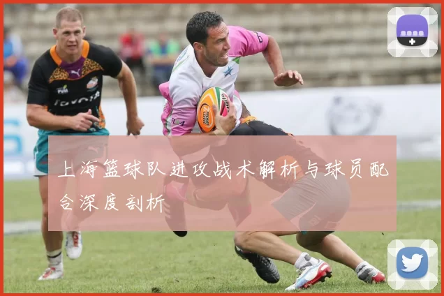 上海篮球队进攻战术解析与球员配合深度剖析