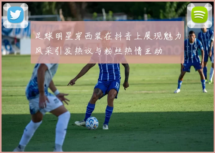 足球明星穿西装在抖音上展现魅力风采引发热议与粉丝热情互动