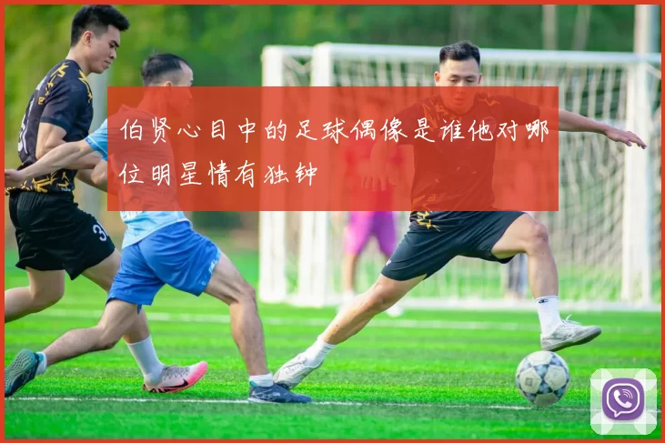 伯贤心目中的足球偶像是谁他对哪位明星情有独钟