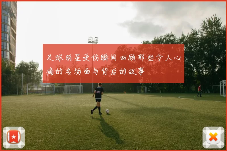 足球明星受伤瞬间回顾那些令人心痛的名场面与背后的故事