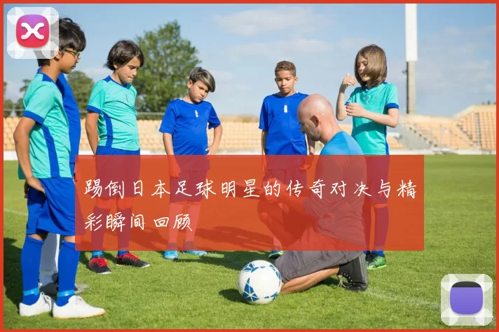 踢倒日本足球明星的传奇对决与精彩瞬间回顾