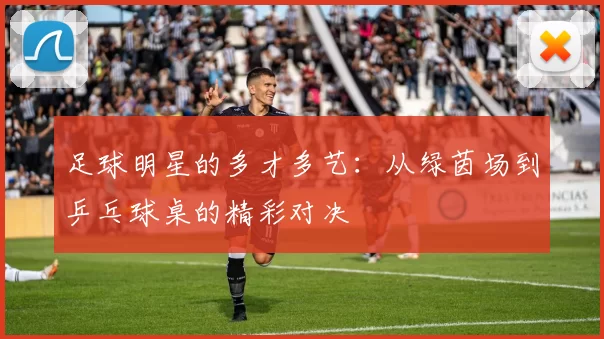 足球明星的多才多艺：从绿茵场到乒乓球桌的精彩对决