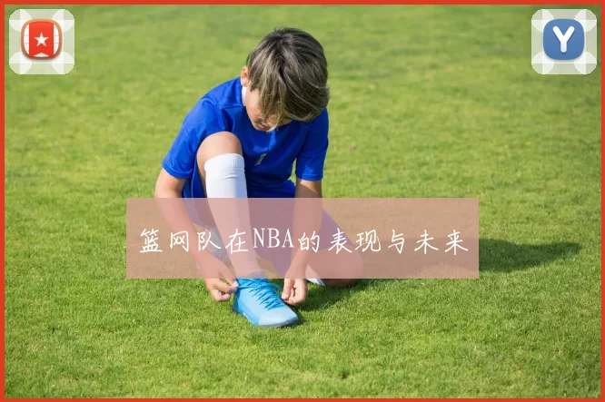 篮网队在NBA的表现与未来