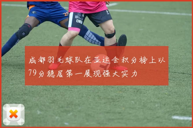 成都羽毛球队在亚运会积分榜上以79分稳居第一展现强大实力