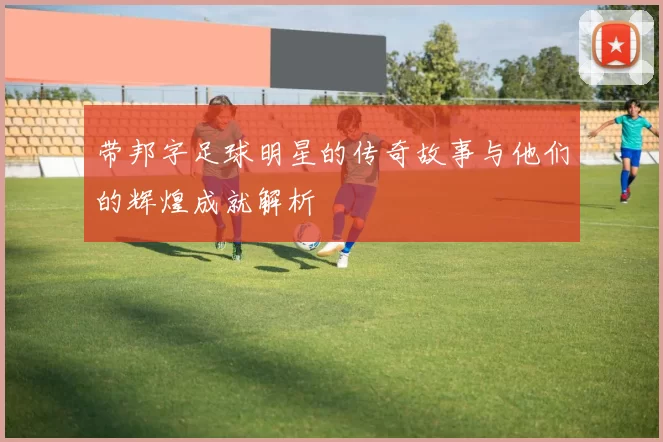 带邦字足球明星的传奇故事与他们的辉煌成就解析