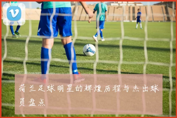 荷兰足球明星的辉煌历程与杰出球员盘点