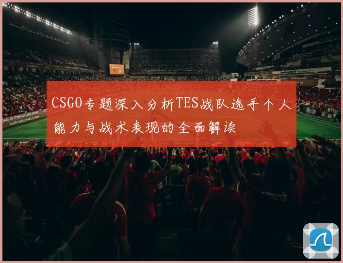CSGO专题深入分析TES战队选手个人能力与战术表现的全面解读