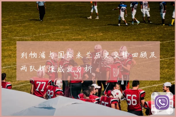 利物浦与国际米兰历史交锋回顾及两队辉煌成就分析