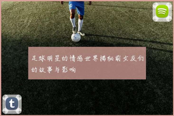 足球明星的情感世界揭秘前女友们的故事与影响