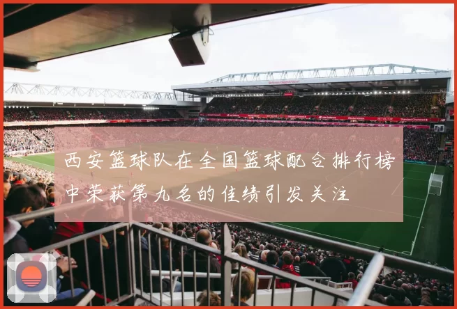 西安篮球队在全国篮球配合排行榜中荣获第九名的佳绩引发关注