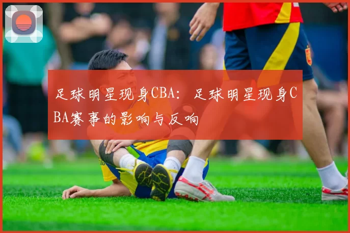 足球明星现身CBA：足球明星现身CBA赛事的影响与反响