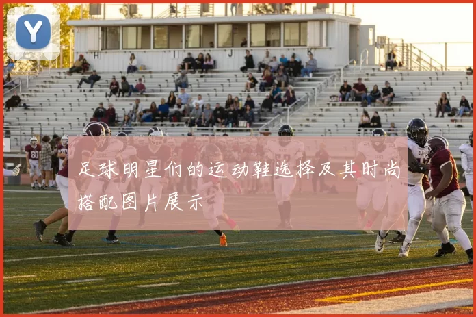 足球明星们的运动鞋选择及其时尚搭配图片展示