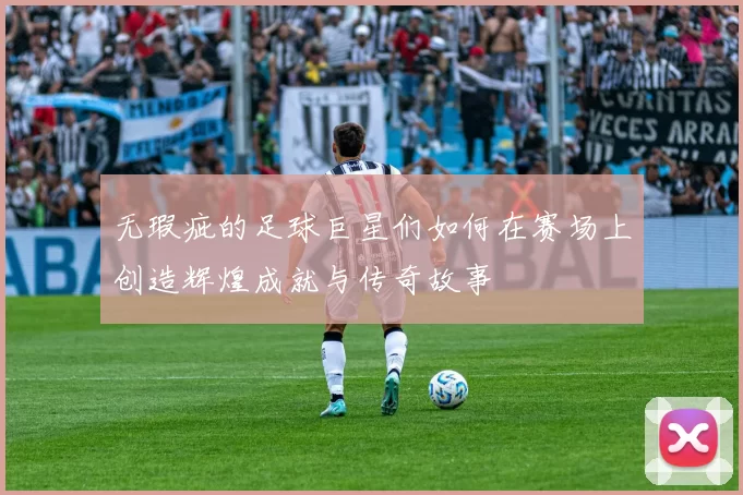 无瑕疵的足球巨星们如何在赛场上创造辉煌成就与传奇故事