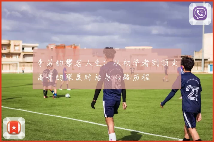 李芳的攀岩人生：从初学者到顶尖高手的深度对话与心路历程