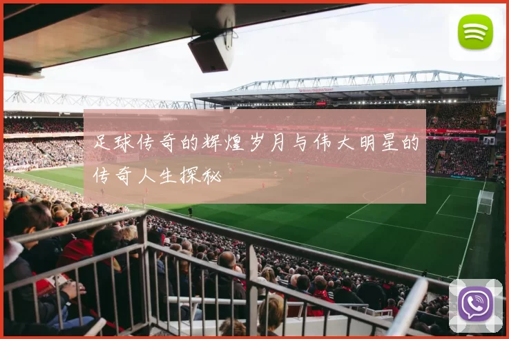 足球传奇的辉煌岁月与伟大明星的传奇人生探秘