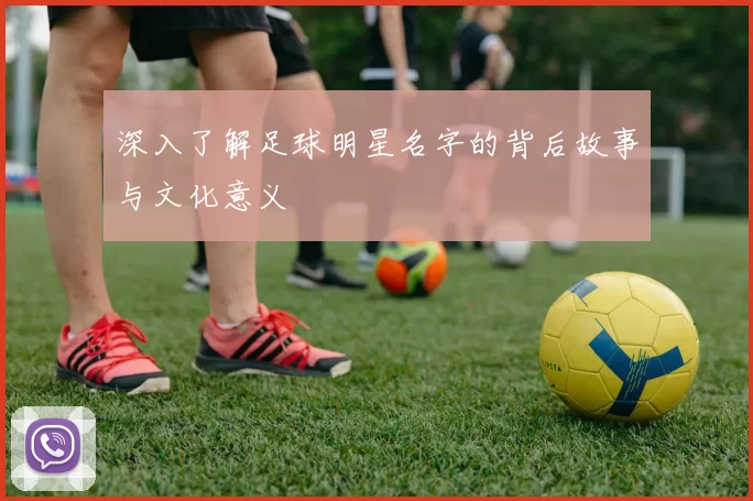 深入了解足球明星名字的背后故事与文化意义
