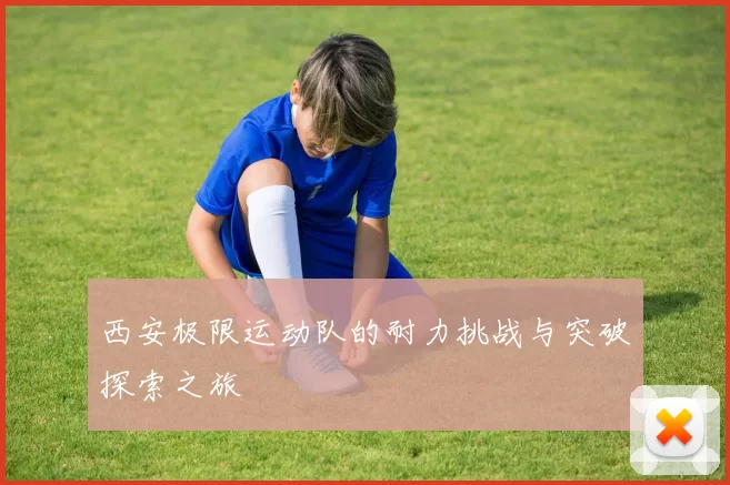 西安极限运动队的耐力挑战与突破探索之旅