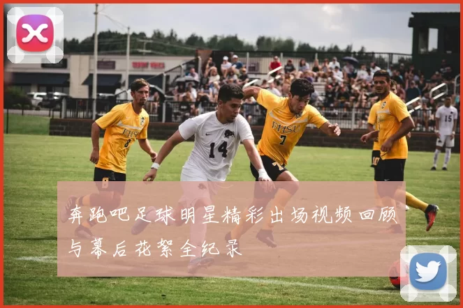 奔跑吧足球明星精彩出场视频回顾与幕后花絮全纪录