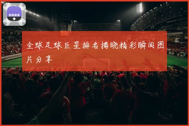 全球足球巨星排名揭晓精彩瞬间图片分享