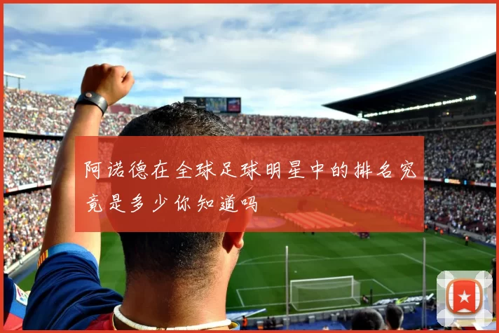 阿诺德在全球足球明星中的排名究竟是多少你知道吗