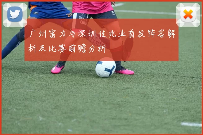 广州富力与深圳佳兆业首发阵容解析及比赛前瞻分析