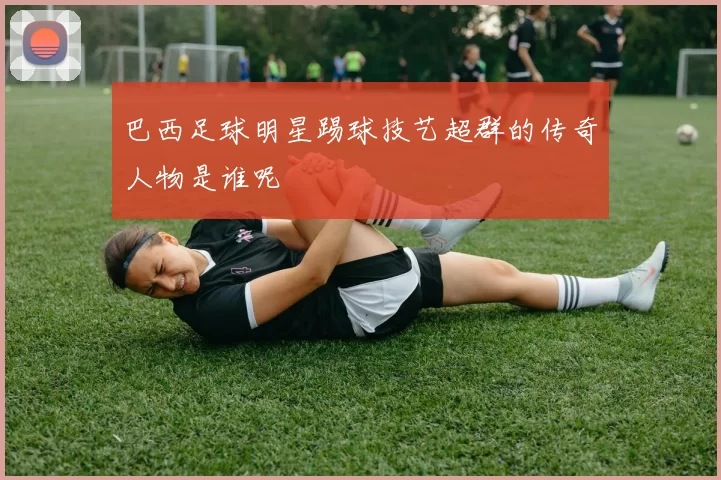 巴西足球明星踢球技艺超群的传奇人物是谁呢