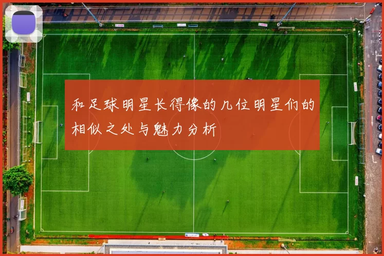 和足球明星长得像的几位明星们的相似之处与魅力分析