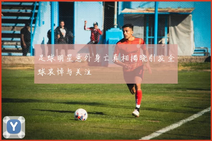 足球明星意外身亡真相揭晓引发全球哀悼与关注