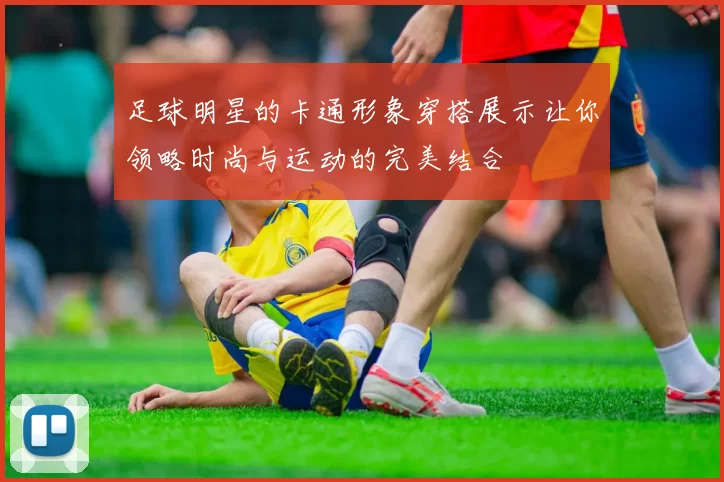 足球明星的卡通形象穿搭展示让你领略时尚与运动的完美结合