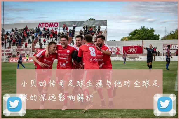 小贝的传奇足球生涯与他对全球足球的深远影响解析