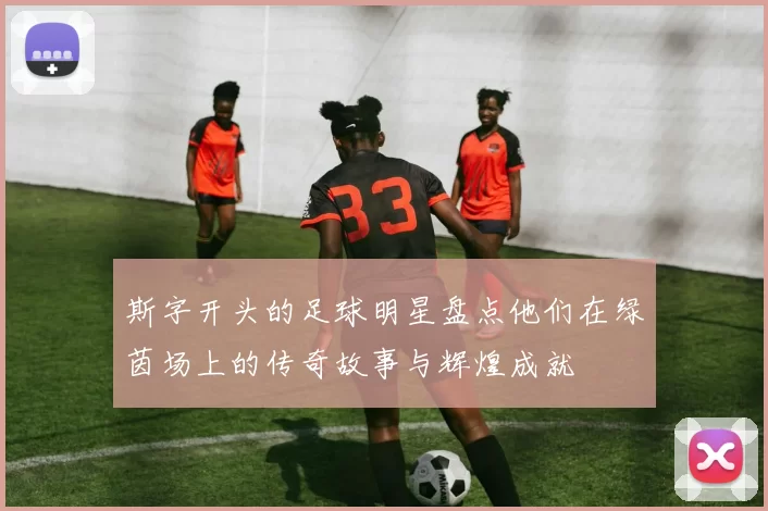 斯字开头的足球明星盘点他们在绿茵场上的传奇故事与辉煌成就