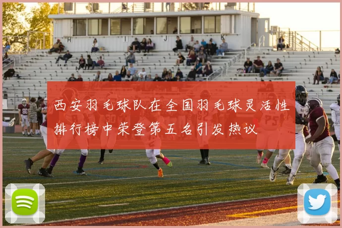 西安羽毛球队在全国羽毛球灵活性排行榜中荣登第五名引发热议