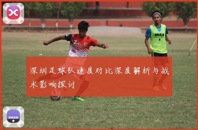 深圳足球队速度对比深度解析与战术影响探讨